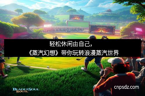 轻松休闲由自己，《蒸汽幻想》带你玩转浪漫蒸汽世界