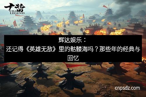 辉达娱乐：还记得《英雄无敌》里的骷髅海吗？那些年的经典与回忆