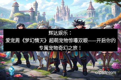 辉达娱乐：爱宠周《梦幻情天》超萌宠物惊曝双眼——开启你的专属宠物奇幻之旅！
