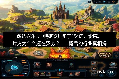 辉达娱乐：《哪吒2》卖了154亿，影院、片方为什么还在哭穷？——背后的行业真相揭秘